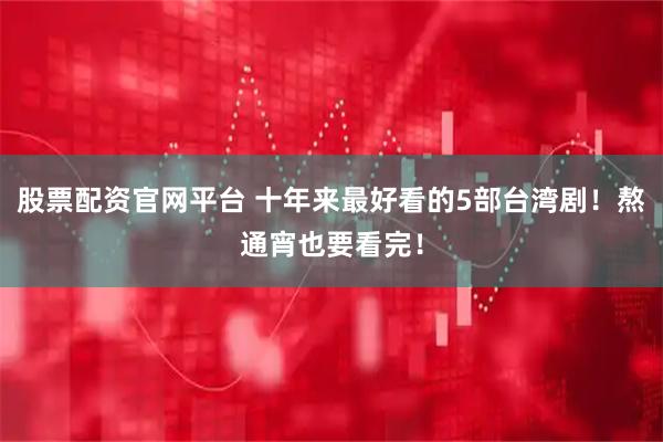 股票配资官网平台 十年来最好看的5部台湾剧！熬通宵也要看完！