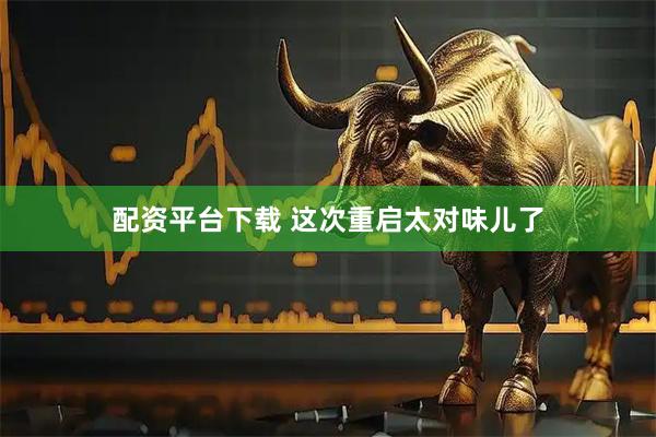 配资平台下载 这次重启太对味儿了