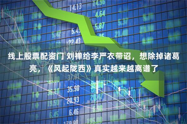 线上股票配资门 刘禅给李严衣带诏，想除掉诸葛亮，《风起陇西》真实越来越离谱了