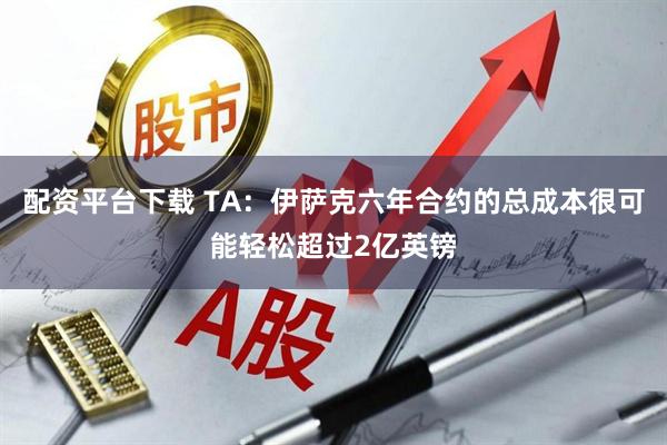 配资平台下载 TA：伊萨克六年合约的总成本很可能轻松超过2亿英镑