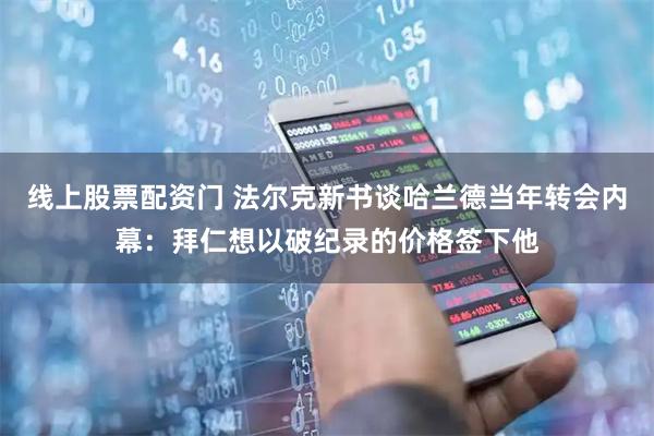 线上股票配资门 法尔克新书谈哈兰德当年转会内幕：拜仁想以破纪录的价格签下他