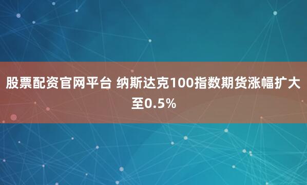 股票配资官网平台 纳斯达克100指数期货涨幅扩大至0.5%