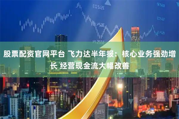 股票配资官网平台 飞力达半年报：核心业务强劲增长 经营现金流大幅改善