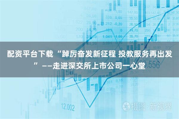 配资平台下载 “踔厉奋发新征程 投教服务再出发” ——走进深交所上市公司一心堂