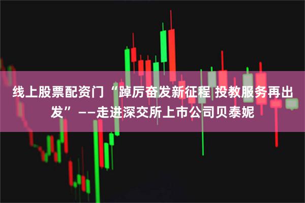 线上股票配资门 “踔厉奋发新征程 投教服务再出发” ——走进深交所上市公司贝泰妮