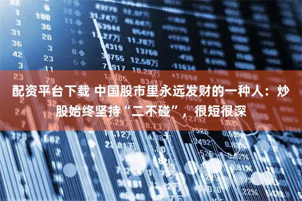 配资平台下载 中国股市里永远发财的一种人：炒股始终坚持“二不碰”，很短很深