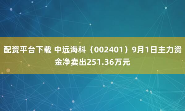 配资平台下载 中远海科（002401）9月1日主力资金净卖出251.36万元