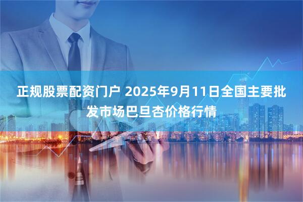 正规股票配资门户 2025年9月11日全国主要批发市场巴旦杏价格行情