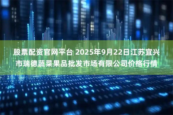 股票配资官网平台 2025年9月22日江苏宜兴市瑞德蔬菜果品批发市场有限公司价格行情