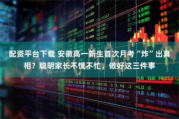 配资平台下载 安徽高一新生首次月考“炸”出真相？聪明家长不慌不忙，做好这三件事