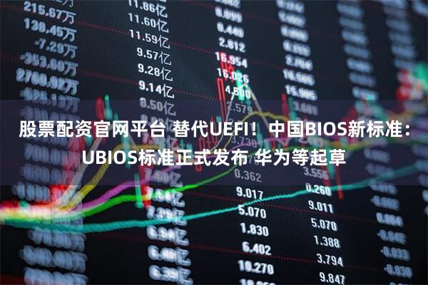 股票配资官网平台 替代UEFI！中国BIOS新标准：UBIOS标准正式发布 华为等起草