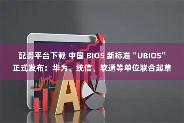 配资平台下载 中国 BIOS 新标准“UBIOS”正式发布：华为、统信、软通等单位联合起草