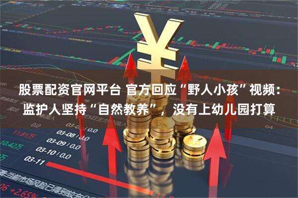 股票配资官网平台 官方回应“野人小孩”视频：监护人坚持“自然教养”，没有上幼儿园打算