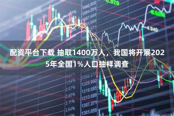 配资平台下载 抽取1400万人，我国将开展2025年全国1%人口抽样调查