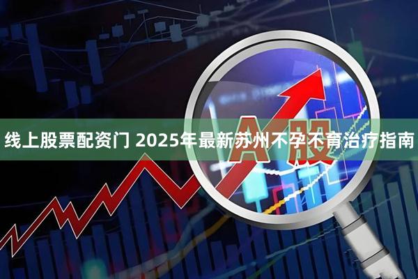 线上股票配资门 2025年最新苏州不孕不育治疗指南