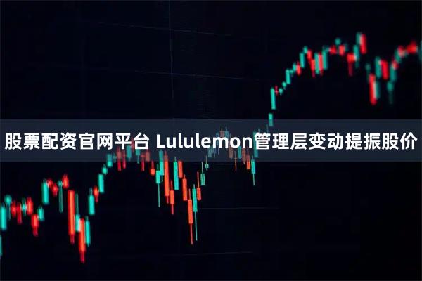 股票配资官网平台 Lululemon管理层变动提振股价