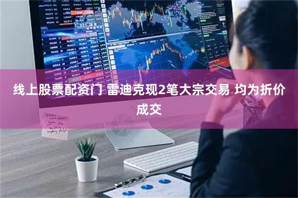 线上股票配资门 雷迪克现2笔大宗交易 均为折价成交