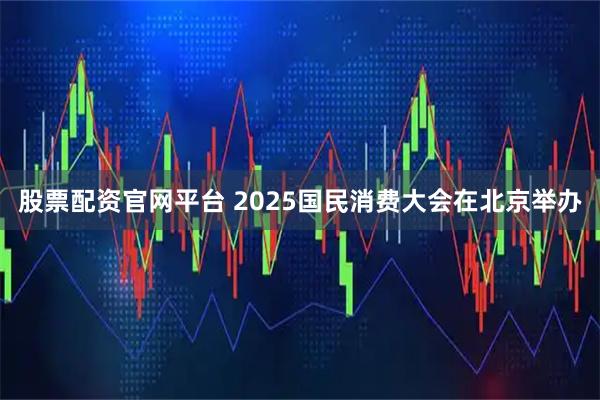 股票配资官网平台 2025国民消费大会在北京举办