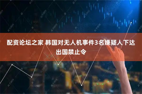 配资论坛之家 韩国对无人机事件3名嫌疑人下达出国禁止令
