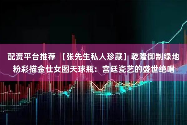 配资平台推荐 【张先生私人珍藏】乾隆御制绿地粉彩描金仕女图天球瓶：宫廷瓷艺的盛世绝唱