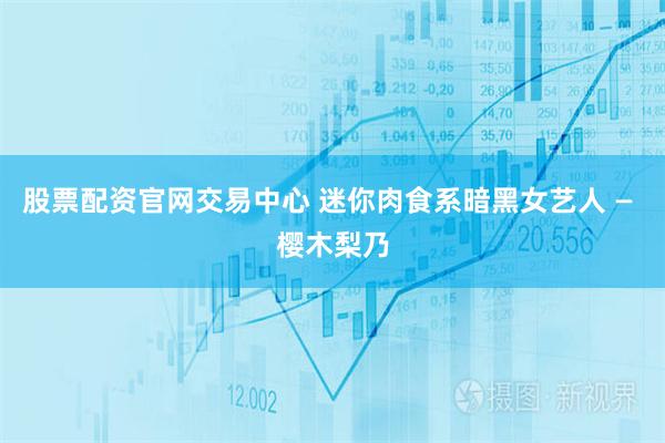 股票配资官网交易中心 迷你肉食系暗黑女艺人 — 樱木梨乃