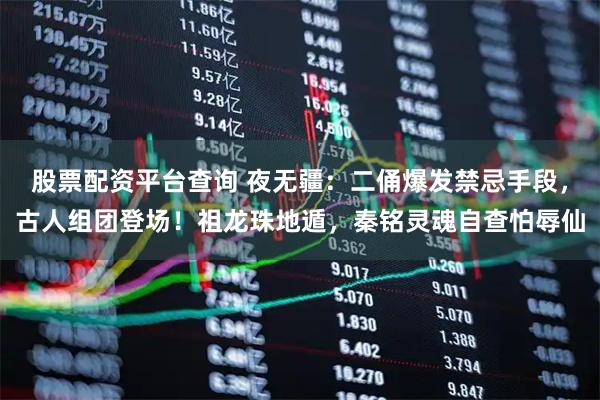 股票配资平台查询 夜无疆：二俑爆发禁忌手段，古人组团登场！祖龙珠地遁，秦铭灵魂自查怕辱仙