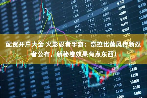 配资开户大全 火影忍者手游：奇拉比落风传新忍者公布，新秘卷效果有点东西！