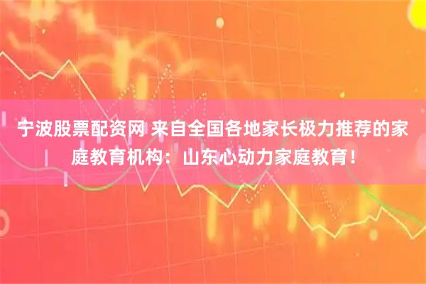 宁波股票配资网 来自全国各地家长极力推荐的家庭教育机构：山东心动力家庭教育！