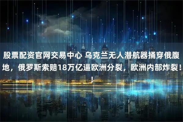 股票配资官网交易中心 乌克兰无人潜航器捅穿俄腹地，俄罗斯索赔18万亿逼欧洲分裂，欧洲内部炸裂！