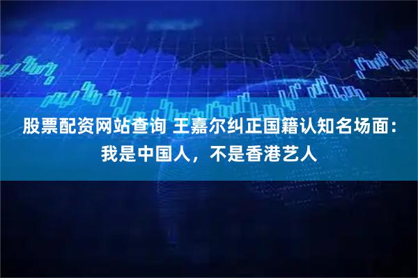 股票配资网站查询 王嘉尔纠正国籍认知名场面：我是中国人，不是香港艺人