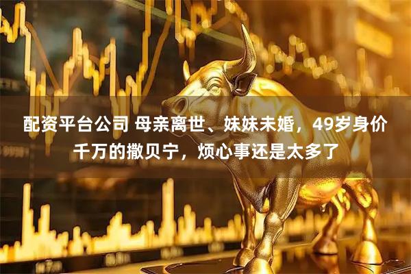 配资平台公司 母亲离世、妹妹未婚，49岁身价千万的撒贝宁，烦心事还是太多了