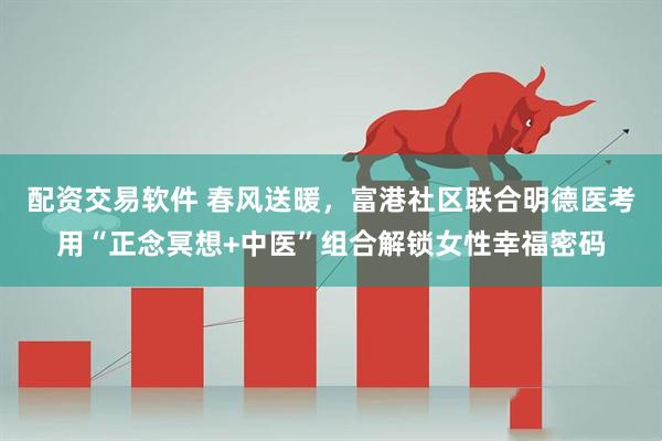 配资交易软件 春风送暖，富港社区联合明德医考用“正念冥想+中医”组合解锁女性幸福密码
