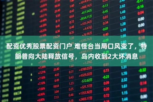 配资优秀股票配资门户 难怪台当局口风变了，特朗普向大陆释放信号，岛内收到2大坏消息