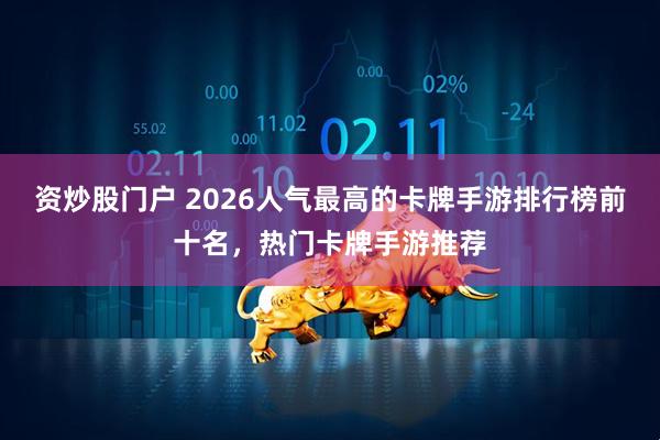资炒股门户 2026人气最高的卡牌手游排行榜前十名，热门卡牌手游推荐