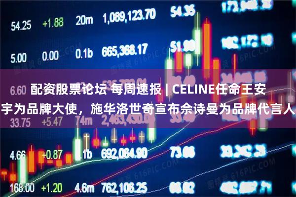 配资股票论坛 每周速报 | CELINE任命王安宇为品牌大使，施华洛世奇宣布佘诗曼为品牌代言人