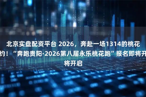 北京实盘配资平台 2026，奔赴一场1314的桃花之约！“奔跑贵阳·2026第八届永乐桃花跑”报名即将开启
