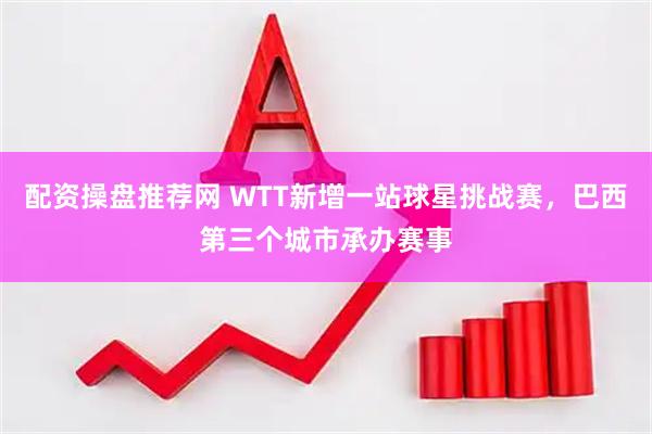 配资操盘推荐网 WTT新增一站球星挑战赛，巴西第三个城市承办赛事