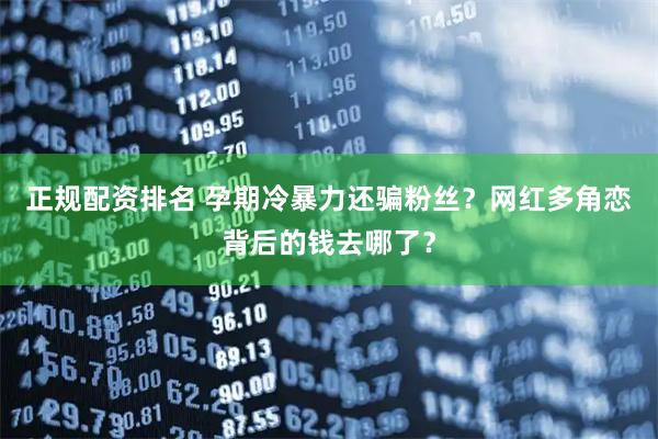 正规配资排名 孕期冷暴力还骗粉丝？网红多角恋背后的钱去哪了？