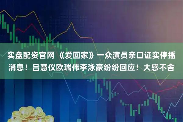 实盘配资官网 《爱回家》一众演员亲口证实停播消息！吕慧仪欧瑞伟李泳豪纷纷回应！大感不舍