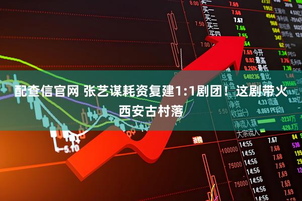 配查信官网 张艺谋耗资复建1:1剧团！这剧带火西安古村落