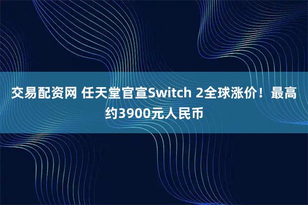 交易配资网 任天堂官宣Switch 2全球涨价！最高约3900元人民币