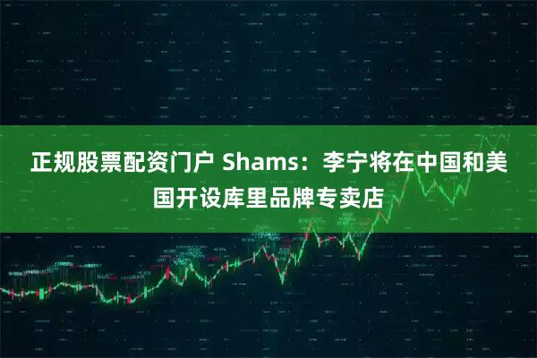 正规股票配资门户 Shams：李宁将在中国和美国开设库里品牌专卖店