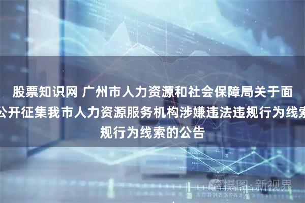 股票知识网 广州市人力资源和社会保障局关于面向社会公开征集我市人力资源服务机构涉嫌违法违规行为线索的公告